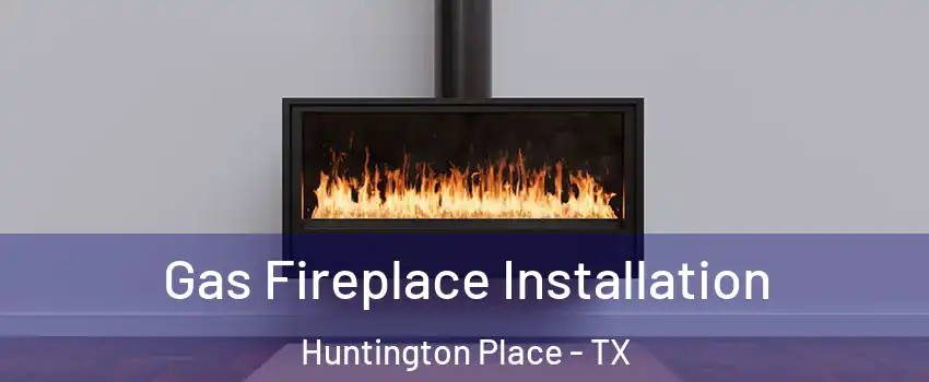 Gas Fireplace Installation Huntington Place - TX